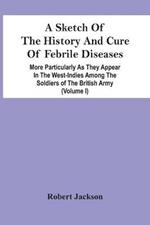 A Sketch Of The History And Cure Of Febrile Diseases: More Particularly As They Appear In The West-Indies Among The Soldiers Of The British Army (Volume I)