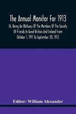The Annual Monitor For 1913 Or, Being An Obituary Of The Members Of The Society Of Friends In Great Britain And Ireland From October 1, 1911 To September 30, 1912