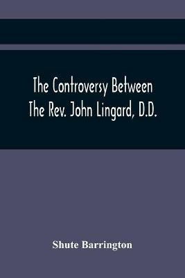 The Controversy Between The Rev. John Lingard, D.D., A Catholic Priest, And Shute Barrington, Protestant Bishop Of Durham, And The Rev. T. Le Mesurier: To Which Are Added The Bishop'S Illiberal Charge To The Clergy Of His Diocese, And His Pamphlet Entitled The Grounds On Which The Church Of England Separated From The Church Of Rome - Shute Barrington - cover