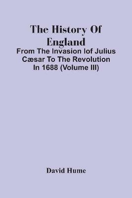The History Of England: From The Invasion Iof Julius Caesar To The Revolution In 1688 (Volume Iii) - David Hume - cover
