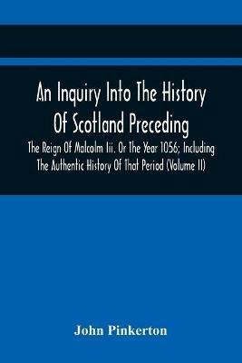 An Inquiry Into The History Of Scotland Preceding The Reign Of Malcolm Iii. Or The Year 1056; Including The Authentic History Of That Period (Volume Ii) - John Pinkerton - cover
