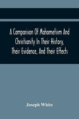A Comparison Of Mahometism And Christianity In Their History, Their Evidence, And Their Effects: Sermons Preached Before The University Of Oxford, In The Year 1784 - Joseph White - cover
