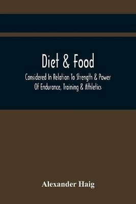 Diet & Food Considered In Relation To Strength & Power Of Endurance, Training & Athletics - Alexander Haig - cover