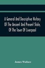 A General And Descriptive History Of The Ancient And Present State, Of The Town Of Liverpool: Comprising, A Review Of Its Government, Police, Antiquities, And Modern Improvements; The Progressive Increase Of Street, Square, Public Buildings, And Inhabitants, Together With A Circumstantial Account Of The True Causes Of Its Extensive African Trade