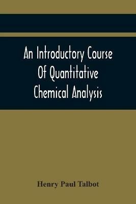 An Introductory Course Of Quantitative Chemical Analysis, With Explanatory Notes And Stoichiometrical Problems - Henry Paul Talbot - cover