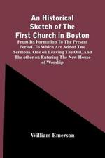 An Historical Sketch Of The First Church In Boston, From Its Formation To The Present Period. To Which Are Added Two Sermons, One On Leaving The Old, And The Other On Entering The New House Of Worship