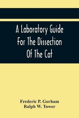 A Laboratory Guide For The Dissection Of The Cat - Frederic P Gorham,Ralph W Tower - cover