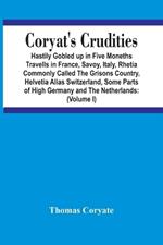 Coryat'S Crudities: Hastily Gobled Up In Five Months Travells In France, Savoy, Italy, Rhetia Commonly Called The Grisons Country, Helvetia Alias Switzerland, Some Parts Of High Germany And The Netherlands: Newly Digested In The Hungry Aire Of Odcombe In The County Of Somerse