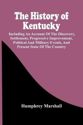 The History Of Kentucky: Including An Account Of The Discovery, Settlement, Progressive Improvement, Political And Military Events, And Present State Of The Country - Humphrey Marshall - cover