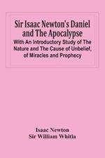 Sir Isaac Newton'S Daniel And The Apocalypse; With An Introductory Study Of The Nature And The Cause Of Unbelief, Of Miracles And Prophecy