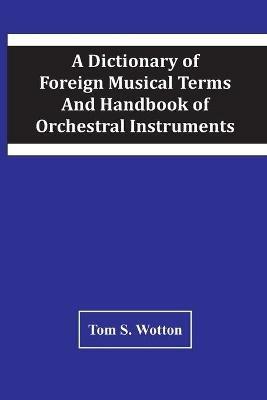A Dictionary Of Foreign Musical Terms And Handbook Of Orchestral Instruments - Tom S Wotton - cover