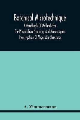 Botanical Microtechnique: A Handbook Of Methods For The Preparation, Staining, And Microscopical Investigation Of Vegetable Structures - A Zimmermann - cover