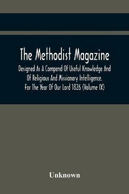 The Methodist Magazine; Designed As A Compend Of Useful Knowledge And Of Religious And Missionary Intelligence. For The Year Of Our Lord 1826 (Volume Ix) - cover