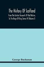 The History Of Scotland: From The Earliest Accounts Of That Nation, To The Reign Of King James Vi (Volume I)