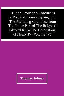 Sir John Froissart'S Chronicles Of England, France, Spain, And The Adjoining Countries, From The Latter Part Of The Reign Of Edward Ii. To The Coronation Of Henry Iv (Volume Iv) - Thomas Johnes - cover