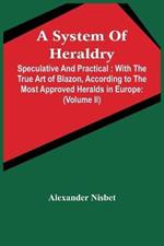A System Of Heraldry: Speculative And Practical: With The True Art Of Blazon, According To The Most Approved Heralds In Europe: Illustrated With Suitable Examples Of Armorial Figures, And Achievements Of The Most Considerable Surnames And Families In Scotland, &C.: Together Wit