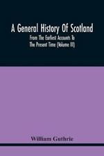 A General History Of Scotland: From The Earliest Accounts To The Present Time (Volume Iii)