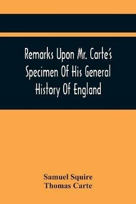 Remarks Upon Mr. Carte'S Specimen Of His General History Of England: Very Proper To Be Read By All Such As Are Contributors To That Great Work. In A Letter To A Friend - Samuel Squire - cover