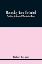 Domesday Book Illustrated: Containing An Account Of That Antient Record; As Also, Of The Tenants In Capite Or Serjanty Therein Mentioned: And A Translation Of The Difficult Passages, With Occasional Notes; An Explanation Of The Terms, Abbreviations, And Names Of Foreign Abbies: And