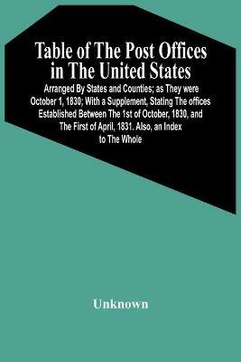 Table Of The Post Offices In The United States: Arranged By States And Counties; As They Were October 1, 1830; With A Supplement, Stating The Offices Established Between The 1St Of October, 1830, And The First Of April, 1831. Also, An Index To The Whole - cover
