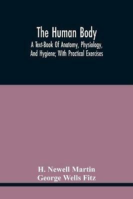 The Human Body; A Text-Book Of Anatomy, Physiology, And Hygiene; With Practical Exercises - H Newell Martin,George Wells Fitz - cover