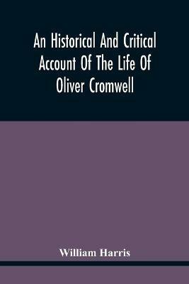 An Historical And Critical Account Of The Life Of Oliver Cromwell, Lord Protector Of The Commonwealth Of England, Scotland, And Ireland - William Harris - cover