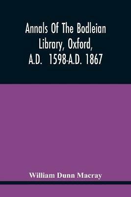 Annals Of The Bodleian Library, Oxford, A.D. 1598-A.D. 1867: With A Preliminary Notice Of The Earlier Library Founded In The Fourteenth Century - William Dunn Macray - cover