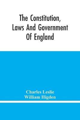 The Constitution, Laws And Government Of England: Vindicated In A Letter To The Reverend Mr. William Higden; On Account Of His View Of The English Constitution With Respect To The Sovereign Authority Of The Prince, &C. In Vindication Of The Lawfulness Of Taking The Oaths, &C. - Charles Leslie,William Higden - cover