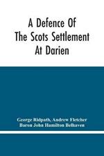 A Defence Of The Scots Settlement At Darien: With An Answer To The Spanish Memorial Against It. And Arguments To Prove That It Is The Interest Of England To Join With The Scots, And Protect It. To Which Is Added, A Description Of The Country, And A Particular Account Of The Scots Colony