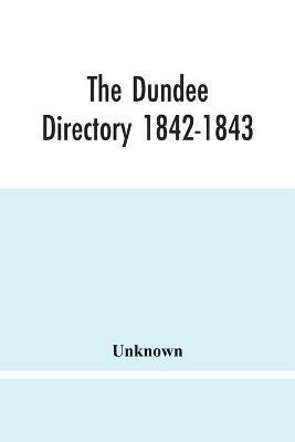 The Dundee Directory 1842-1843; Containing The Names Places Of Business & Residences Of The Principal Inhabitants; Lists Of Public Institutions, Banking & Shipping Companies, Coaching & Carriers; Also List Of Vessels Registered In Dundee; With Several Useful T - cover