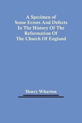 A Specimen Of Some Errors And Defects In The History Of The Reformation Of The Church Of England - Henry Wharton - cover