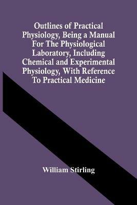 Outlines Of Practical Physiology, Being A Manual For The Physiological Laboratory, Including Chemical And Experimental Physiology, With Reference To Practical Medicine - William Stirling - cover