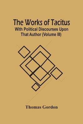 The Works Of Tacitus; With Political Discourses Upon That Author (Volume Iii) - Thomas Gordon - cover