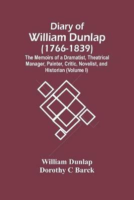 Diary Of William Dunlap (1766-1839): The Memoirs Of A Dramatist, Theatrical Manager, Painter, Critic, Novelist, And Historian (Volume I) - William Dunlap,Dorothy C Barck - cover