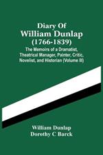 Diary Of William Dunlap (1766-1839): The Memoirs Of A Dramatist, Theatrical Manager, Painter, Critic, Novelist, And Historian (Volume Iii)