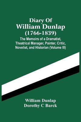 Diary Of William Dunlap (1766-1839): The Memoirs Of A Dramatist, Theatrical Manager, Painter, Critic, Novelist, And Historian (Volume Iii) - William Dunlap,Dorothy C Barck - cover