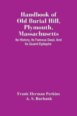 Handbook Of Old Burial Hill, Plymouth, Massachusetts: Its History, Its Famous Dead, And Its Quaint Epitaphs - Frank Herman Perkins,A S Burbank - cover