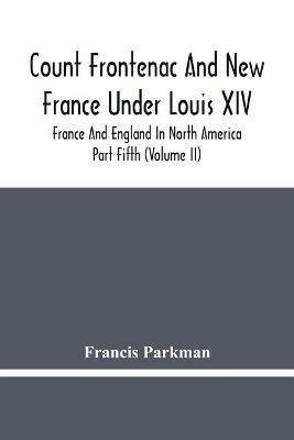 Count Frontenac And New France Under Louis Xiv; France And England In North America. Part Fifth (Volume Ii) - Francis Parkman - cover