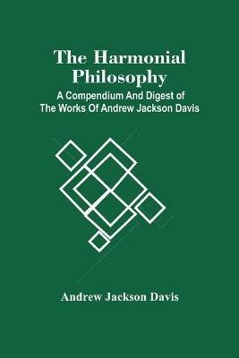 The Harmonial Philosophy: A Compendium And Digest Of The Works Of Andrew Jackson Davis - Andrew Jackson Davis - cover