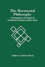 The Harmonial Philosophy: A Compendium And Digest Of The Works Of Andrew Jackson Davis