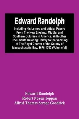 Edward Randolph: Including His Letters And Official Papers From The New England, Middle, And Southern Colonies In America, With Other Documents Relating Chiefly To The Vacating Of The Royal Charter Of The Colony Of Massachusetts Bay, 1676-1703 (Volume Vi) - Edward Randolph - cover