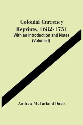 Colonial Currency Reprints, 1682-1751: With An Introduction And Notes (Volume I) - Andrew McFarland Davis - cover