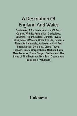 A Description Of England And Wales, Containing A Particular Account Of Each County, With Its Antiquities, Curiosities, Situation, Figure, Extent, Climate, Rivers, Lakes, Mineral Waters, Soils, Fossils, Caverns, Plants And Minerals, Agriculture, Civil And Ecc - cover