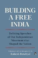 Building a Free India Defining Speeches of Our Independence Movement That Shaped the Nation - cover