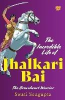 The Incredible Life of Jhalkari Bai the Braveheart Warrior - Swati Sengupta - cover