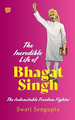 The Incredible Life of Bhagat Singh the Indomitable Freedom Fighter - Swati Sengupta - cover