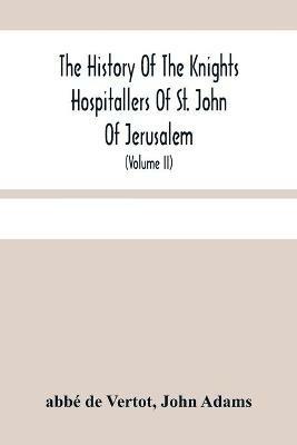 The History Of The Knights Hospitallers Of St. John Of Jerusalem: Styled Afterwards, The Knights Of Rhodes, And At Present, The Knights Of Malta (Volume Ii) - Abbe de Vertot,John Adams - cover