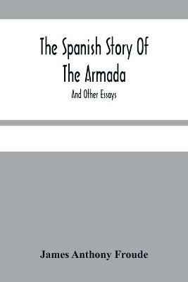 The Spanish Story Of The Armada: And Other Essays - James Anthony Froude - cover