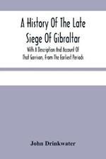 A History Of The Late Siege Of Gibraltar.: With A Description And Account Of That Garrison, From The Earliest Periods