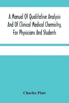 A Manual Of Qualitative Analysis And Of Clinical Medical Chemistry, For Physicians And Students - Charles Platt - cover